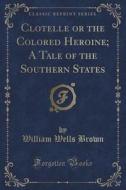 Clotelle Or The Colored Heroine; A Tale Of The Southern States (classic Reprint) di William Wells Brown edito da Forgotten Books