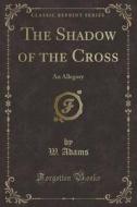 The Shadow Of The Cross di W Adams edito da Forgotten Books