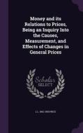 Money And Its Relations To Prices, Being An Inquiry Into The Causes, Measurement, And Effects Of Changes In General Prices di L L 1862-1950 Price edito da Palala Press