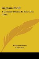 Captain Swift: A Comedy Drama in Four Acts (1902) di Charles Haddon Chambers edito da Kessinger Publishing
