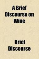 A Brief Discourse On Wine di Brief Discourse edito da General Books Llc