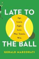 Late to the Ball: Age. Learn. Fight. Love. Play Tennis. Win. di Gerald Marzorati edito da Scribner Book Company