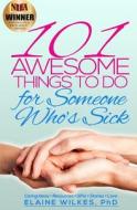 101 Awesome Things to Do for Someone Who's Sick: Caring Ideas + Resources + Gifts + Stories + Love di Elaine Wilkes Phd edito da Createspace