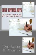 Just Jotted Jots: A Collection of My Latest Poetry di James E. Martin, Dr James E. Martin edito da Createspace