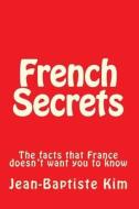 French Secrets: The Facts That France Doesn't Want You to Know di Jean-Baptiste Kim edito da Createspace