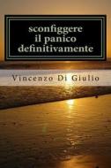 Sconfiggere Il Panico Definitivamente: Attacchi Di Panico Capirli E Sconfiggerli di Dott Vincenzo Di Giulio Di Giulio edito da Createspace