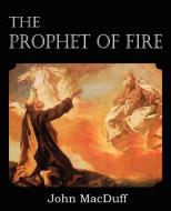 The Prophet of Fire, The life and times of Elijah, with their lessons di John Macduff edito da Bottom of the Hill Publishing