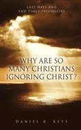 Why Are So Many Christians Ignoring Christ?: Last Days and End Times Prophecies di Daniel B. Keys edito da XULON PR