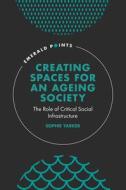 Creating Spaces for an Ageing Society: The Role of Critical Social Infrastructure di Sophie Yarker edito da EMERALD GROUP PUB