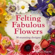 Felting Fabulous Flowers di Gillian Harris edito da Pavilion Books
