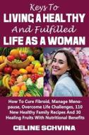 Keys to Living a Healthy and Fulfilled Life as a Woman: How to Cure Fibroid, Manage Menopause, Overcome Life Challenges, 110 New Healthy Family Recipe di Celine Schvina edito da Createspace Independent Publishing Platform