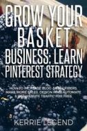 Grow Your Basket Business: Learn Pinterest Strategy: How to Increase Blog Subscribers, Make More Sales, Design Pins, Automate & Get Website Traff di Kerrie Legend edito da Createspace Independent Publishing Platform