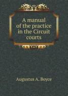 A Manual Of The Practice In The Circuit Courts di Augustus A Boyce edito da Book On Demand Ltd.