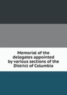 Memorial Of The Delegates Appointed By Various Sections Of The District Of Columbia di District of Columbia edito da Book On Demand Ltd.