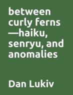 Between Curly Ferns-haiku, Senryu, And Anomalies di Lukiv Dan Lukiv edito da Independently Published