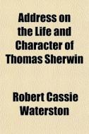 Address On The Life And Character Of Thomas Sherwin di Robert Cassie Waterston edito da General Books Llc