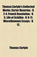 Thomas Carlyle's Collected Works; Sartor Resartus.- V. 2-4. French Revolution.- V. 5. Life Of Schiller.- V. 6-11. Miscellaneous Essays.- V. 12. di Thomas Carlyle edito da General Books Llc
