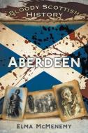 Bloody Scottish History: Aberdeen di Elma Mcmenemy edito da The History Press