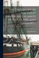 The True Story of the Great American Calamity by Flood, Fire and Tornado ... [microform] di Logan Marshall edito da LIGHTNING SOURCE INC