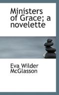 Ministers Of Grace; A Novelette di Eva Wilder McGlasson edito da Bibliolife
