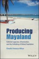 Producing Mayaland: Colonial Legacies, Urbanizatio N, And The Unfolding Of Global Capitalism di C Fonseca Alfaro edito da John Wiley And Sons Ltd
