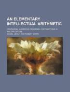 An Elementary Intellectual Arithmetic; Containing Numerous Origional Contractions in Multiplication di Daniel Leach edito da Rarebooksclub.com