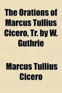 The Orations Of Marcus Tullius Cicero, T di Marcus Tullius Cicero edito da General Books