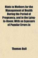Hints To Mothers For The Management Of H di Thomas Bull edito da General Books