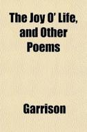 The Joy O' Life, And Other Poems di Garrison edito da General Books