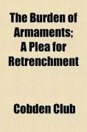 The Burden Of Armaments; A Plea For Retr di Cobden Club edito da General Books