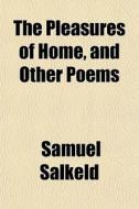 The Pleasures Of Home, And Other Poems di Samuel Salkeld edito da General Books Llc
