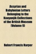 Assyrian And Babylonian Letters Belonging To The Kouyunjik Collections Of The British Museum (volume 9) di Robert Francis Harper edito da General Books Llc