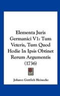 Elementa Juris Germanici V1: Tum Veteris, Tum Quod Hodie in Ipsis Obtinet Rerum Argumentis (1736) di Johann Gottlieb Heinecke edito da Kessinger Publishing