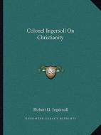 Colonel Ingersoll on Christianity di Robert Green Ingersoll edito da Kessinger Publishing