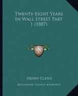 Twenty-Eight Years in Wall Street Part 1 (1887) di Henry Clews edito da Kessinger Publishing