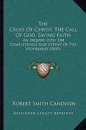 The Cross of Christ, the Call of God, Saving Faith the Cross of Christ, the Call of God, Saving Faith: An Inquiry Into the Completeness and Extent of di Robert Smith Candlish edito da Kessinger Publishing