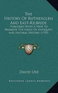 The History of Rutherglen and East-Kilbride: Published with a View to Promote the Study of Antiquity and Natural History (1793) di David Ure edito da Kessinger Publishing