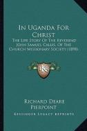 In Uganda for Christ: The Life Story of the Reverend John Samuel Callis, of the Church Missionary Society (1898) di Richard Deare Pierpoint edito da Kessinger Publishing