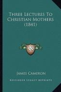 Three Lectures to Christian Mothers (1841) di James Cameron edito da Kessinger Publishing