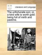The Unfortunate Son; Or, A Kind Wife Is Worth Gold. Being Full Of Mirth And Pastime di Multiple Contributors edito da Gale Ecco, Print Editions