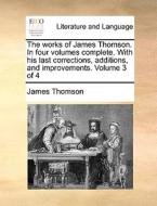 The Works Of James Thomson. In Four Volumes Complete. With His Last Corrections, Additions, And Improvements. Volume 3 Of 4 di James Thomson edito da Gale Ecco, Print Editions
