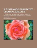 A   Systematic Qualitative Chemical Analysis; A Theoretical and Practical Study of Analytical Reactions of the More Common Ions of Inorganic Substance di George Wallace Sears edito da Rarebooksclub.com