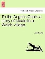 To the Angel's Chair: a story of ideals in a Welsh village. di John Thomas edito da British Library, Historical Print Editions