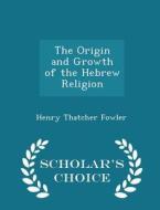 The Origin And Growth Of The Hebrew Religion - Scholar's Choice Edition di Henry Thatcher Fowler edito da Scholar's Choice