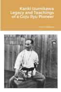 Kanki Izumikawa Legacy and Teachings of a Goju Ryu Pioneer di Filip Konjokrad edito da Lulu.com
