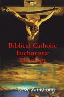 Biblical Catholic Eucharistic Theology di Dave Armstrong edito da Lulu.com