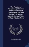 The Practice Of Typography; A Treatise On The Processes Of Type-making, The Point System, The Names, Sizes, Styles And Prices Of Plain Printing Types di Theodore Low De Vinne edito da Sagwan Press