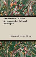 Fundamentals Of Ethics - An Introduction To Moral Philosophy di Marshall Urban Wilbur edito da Fisher Press