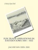 Fur Trade Operations in Eastern Iowa 1800 - 1832 di Jacob Van Der Zee edito da Createspace
