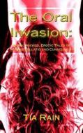 The Oral Invasion: : Dirty, Wicked, Erotic Tales of Intense Fellatio and Cunnilingus di Tia Rain, Lord Koga edito da Createspace